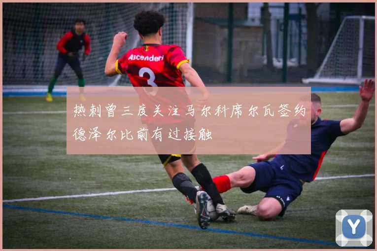 热刺曾三度关注马尔科席尔瓦签约德泽尔比前有过接触