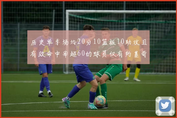 历史单季场均20分10篮板10助攻且有效命中率超60的球员仅有约基奇两次达成