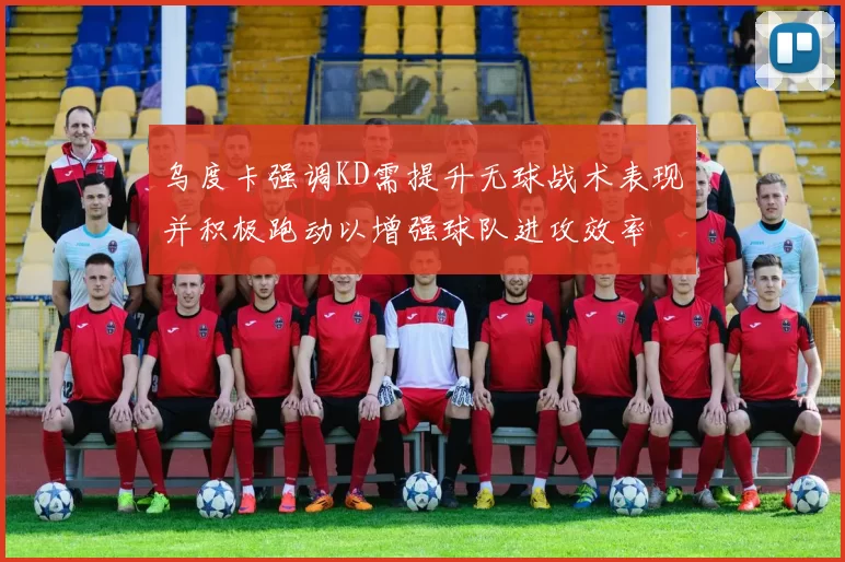 乌度卡强调KD需提升无球战术表现并积极跑动以增强球队进攻效率