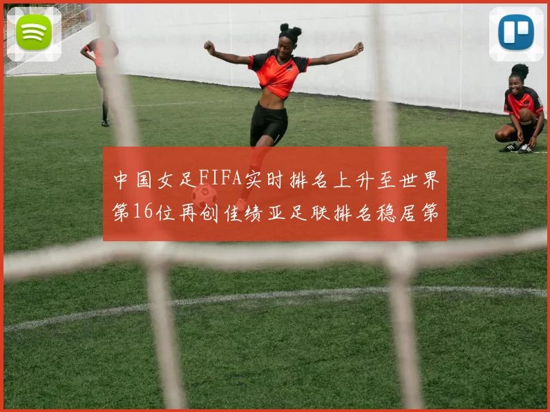 中国女足FIFA实时排名上升至世界第16位再创佳绩亚足联排名稳居第4位