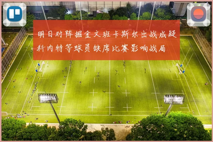 明日对阵掘金文班卡斯尔出战成疑科内特等球员缺席比赛影响战局