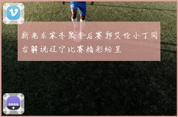 新老东家齐聚季后赛郭艾伦小丁同台解说辽宁比赛精彩纷呈