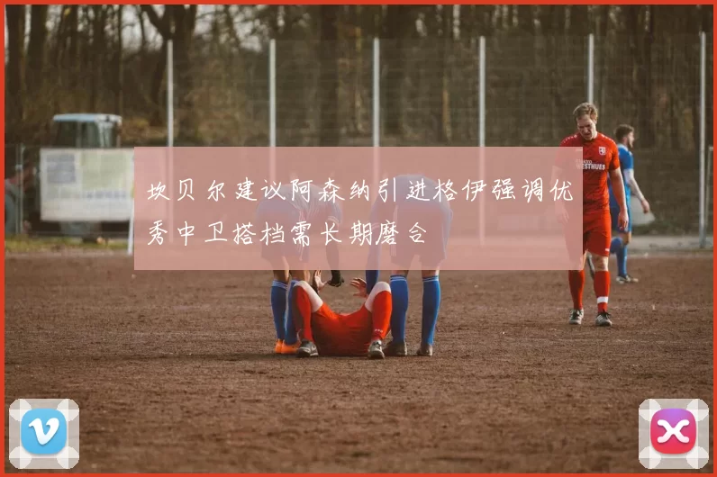 坎贝尔建议阿森纳引进格伊强调优秀中卫搭档需长期磨合