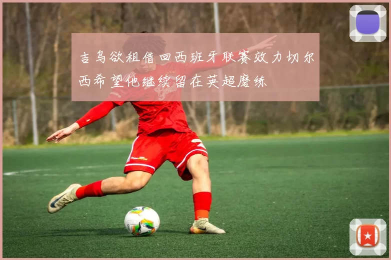 吉乌欲租借回西班牙联赛效力切尔西希望他继续留在英超磨练