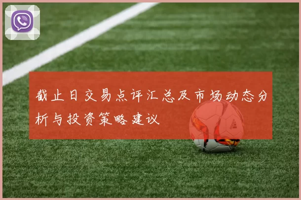 截止日交易点评汇总及市场动态分析与投资策略建议