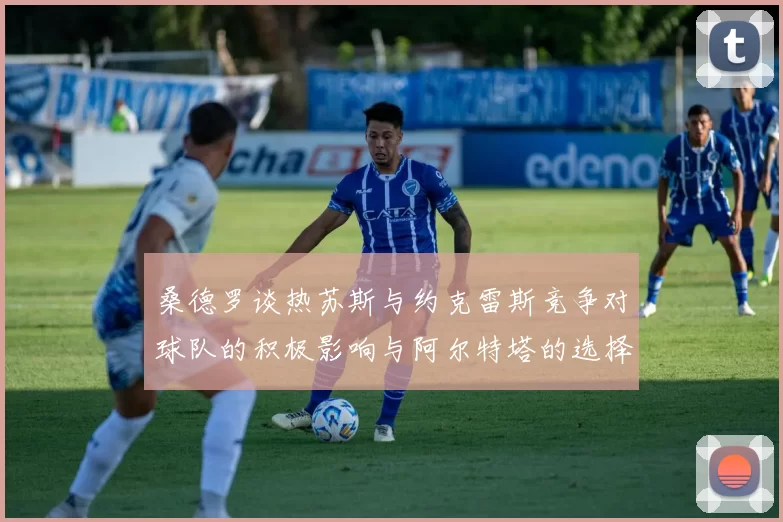 桑德罗谈热苏斯与约克雷斯竞争对球队的积极影响与阿尔特塔的选择难题