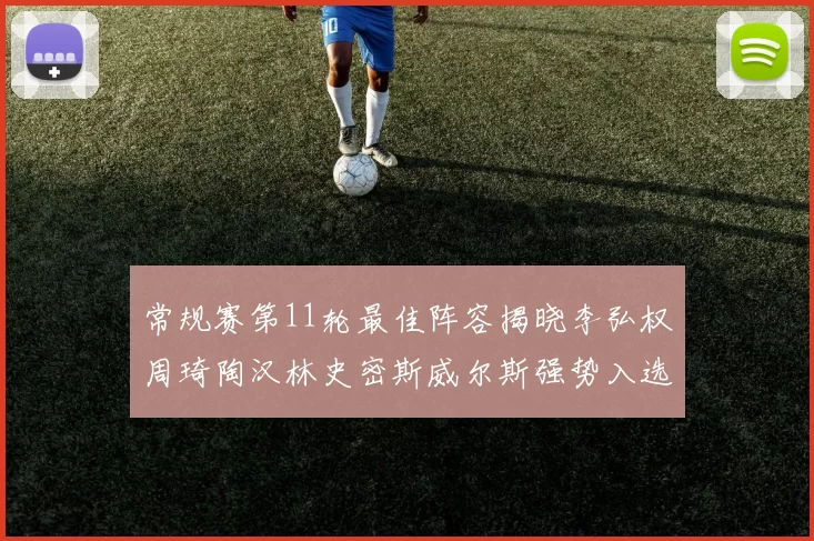 常规赛第11轮最佳阵容揭晓李弘权周琦陶汉林史密斯威尔斯强势入选