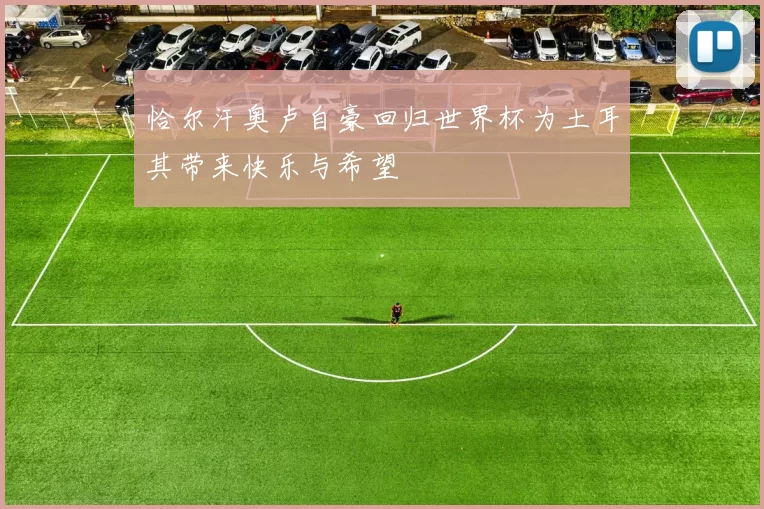 恰尔汗奥卢自豪回归世界杯为土耳其带来快乐与希望