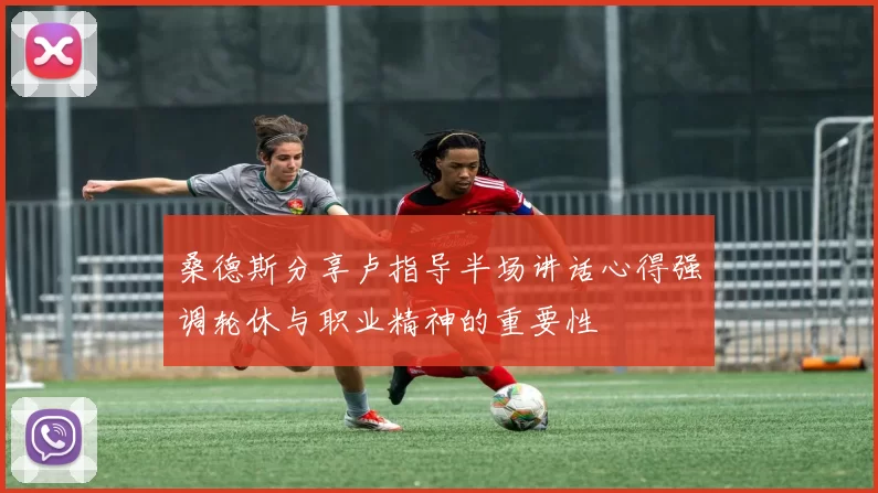 桑德斯分享卢指导半场讲话心得强调轮休与职业精神的重要性