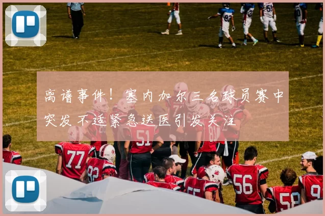离谱事件！塞内加尔三名球员赛中突发不适紧急送医引发关注