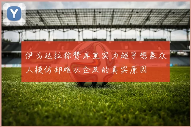 伊戈达拉称赞库里实力超乎想象众人模仿却难以企及的真实原因