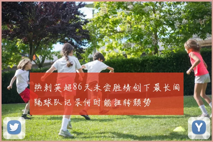 热刺英超86天未尝胜绩创下最长间隔球队记录何时能扭转颓势