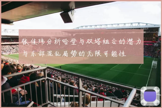 张佳玮分析哈登与双塔组合的潜力与东部混乱局势的无限可能性