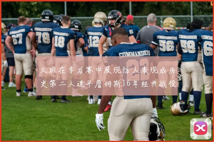 文班在季后赛中展现惊人表现成历史第二人追平詹姆斯16年经典战役记录