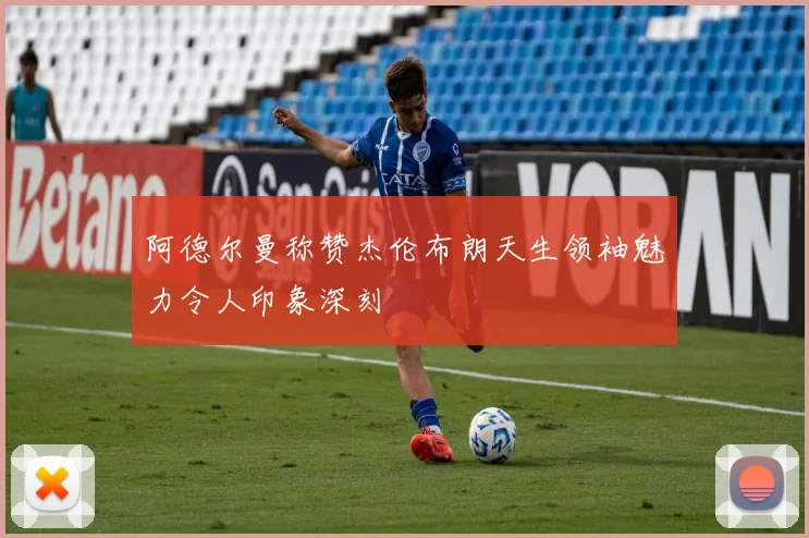阿德尔曼称赞杰伦布朗天生领袖魅力令人印象深刻