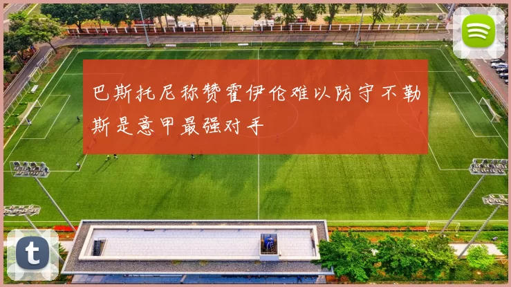 巴斯托尼称赞霍伊伦难以防守不勒斯是意甲最强对手