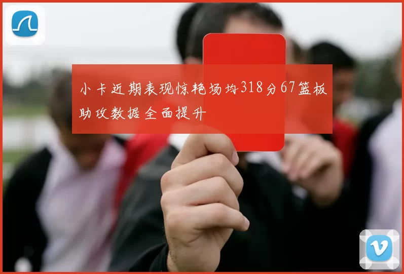 小卡近期表现惊艳场均318分67篮板助攻数据全面提升