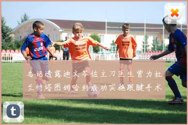 名记透露迪文岑佐主刀医生曾为杜兰特塔图姆哈利成功实施跟腱手术