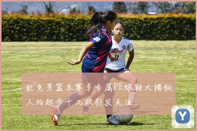杜克男篮本赛季专属PE球鞋大揭秘人均起步十几双引发关注
