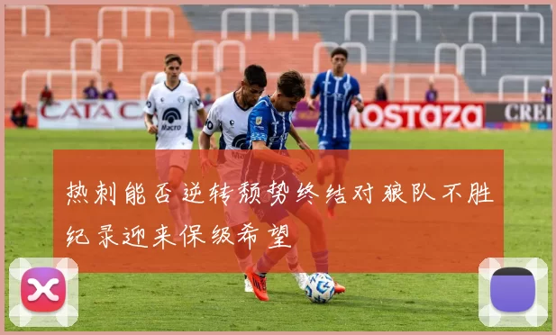 热刺能否逆转颓势终结对狼队不胜纪录迎来保级希望