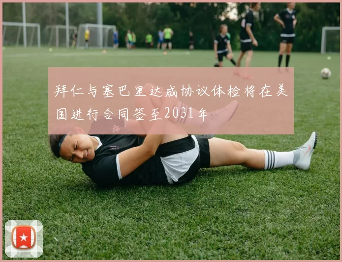 拜仁与塞巴里达成协议体检将在美国进行合同签至2031年