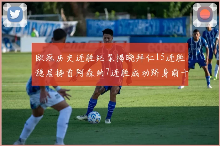 欧冠历史连胜纪录揭晓拜仁15连胜稳居榜首阿森纳7连胜成功跻身前十
