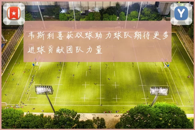 韦斯利喜获双球助力球队期待更多进球贡献团队力量