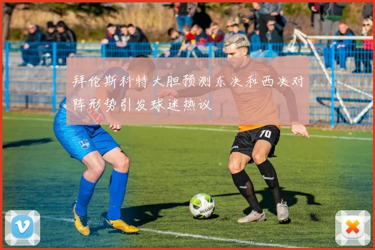 拜伦斯科特大胆预测东决和西决对阵形势引发球迷热议