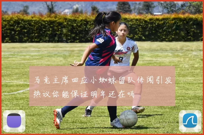 马竞主席回应小蜘蛛留队传闻引发热议你能保证明年还在吗