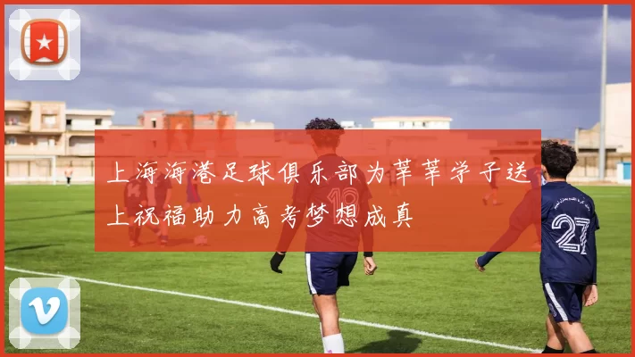 上海海港足球俱乐部为莘莘学子送上祝福助力高考梦想成真