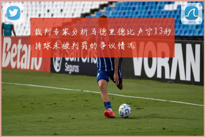 裁判专家分析马德里德比卢宁13秒持球未被判罚的争议情况