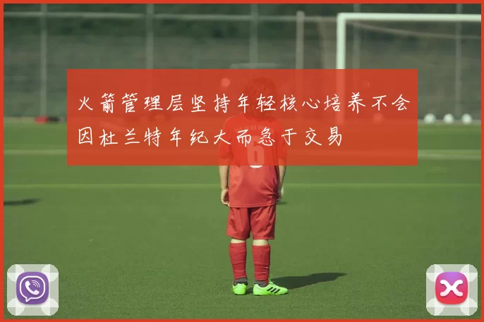 火箭管理层坚持年轻核心培养不会因杜兰特年纪大而急于交易